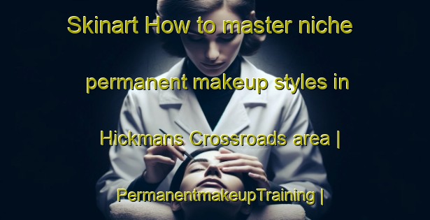 Skinart How to master niche permanent makeup styles in Hickmans Crossroads area | PermanentmakeupTraining | PermanentmakeupClasses | SkinartTraining-United States